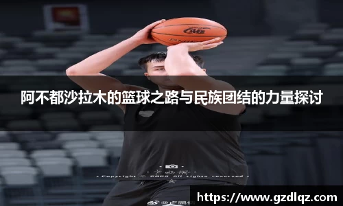 阿不都沙拉木的篮球之路与民族团结的力量探讨