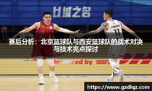 赛后分析：北京篮球队与西安篮球队的战术对决与技术亮点探讨